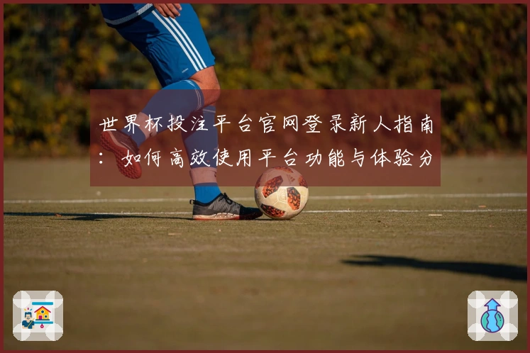 世界杯投注平台官网登录新人指南：如何高效使用平台功能与体验分享