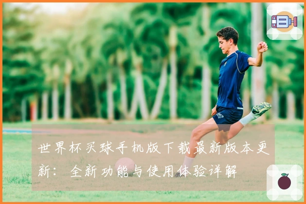 世界杯买球手机版下载最新版本更新：全新功能与使用体验详解