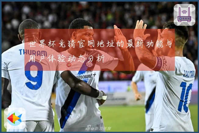 世界杯竞猜官网地址的最新功能与用户体验动态分析