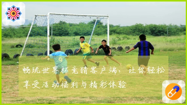 畅玩世界杯竞猜客户端，让你轻松享受活动福利与精彩体验
