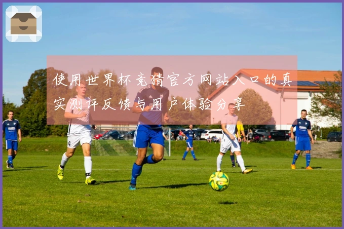 使用世界杯竞猜官方网站入口的真实测评反馈与用户体验分享