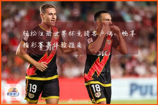 轻松注册世界杯竞猜客户端，畅享精彩赛事体验指南