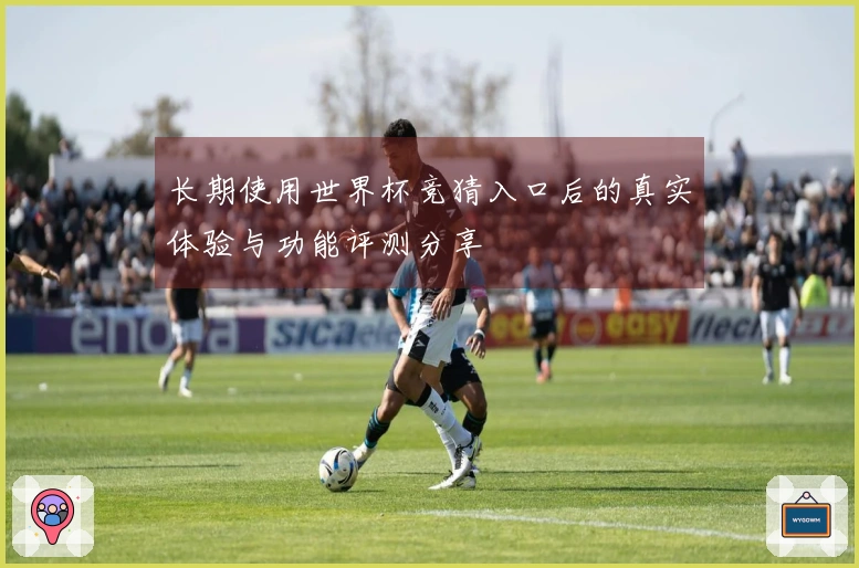 长期使用世界杯竞猜入口后的真实体验与功能评测分享