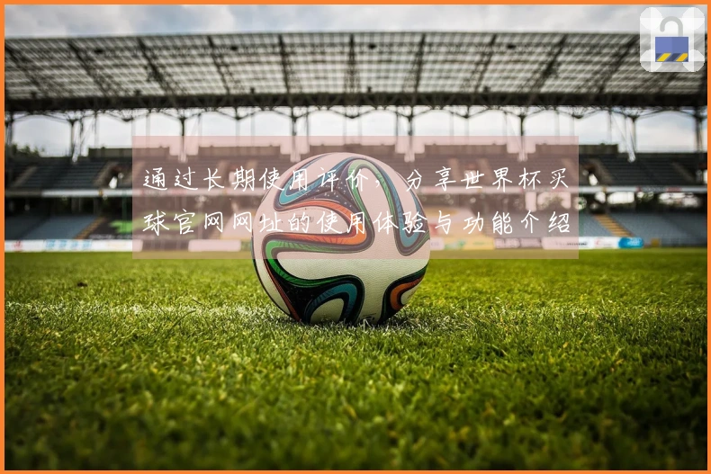 通过长期使用评价，分享世界杯买球官网网址的使用体验与功能介绍