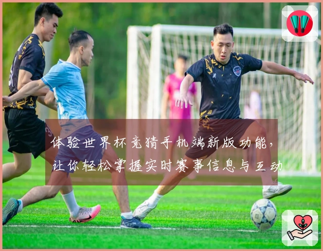体验世界杯竞猜手机端新版功能，让你轻松掌握实时赛事信息与互动技巧