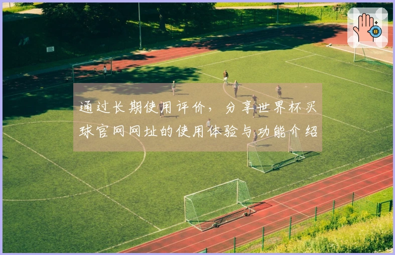 通过长期使用评价，分享世界杯买球官网网址的使用体验与功能介绍