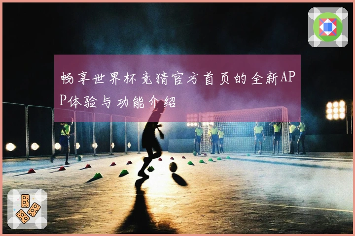 畅享世界杯竞猜官方首页的全新APP体验与功能介绍