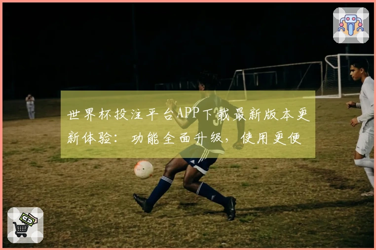世界杯投注平台APP下载最新版本更新体验：功能全面升级，使用更便捷！