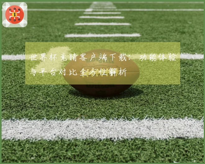 世界杯竞猜客户端下载:功能体验与平台对比全方位解析