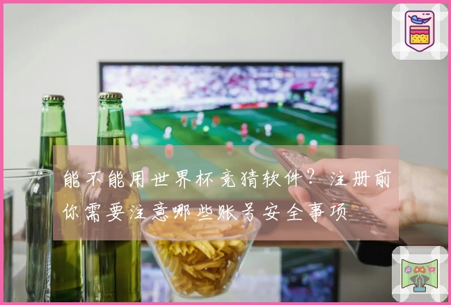 能不能用世界杯竞猜软件？注册前你需要注意哪些账号安全事项