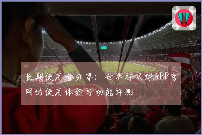 长期使用者分享：世界杯买球APP官网的使用体验与功能评测