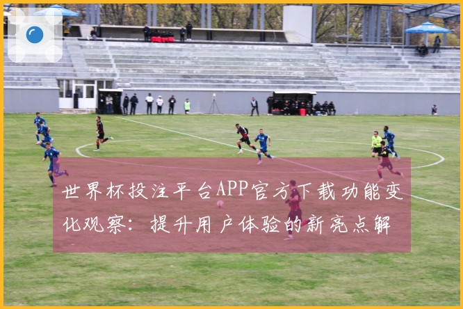 世界杯投注平台APP官方下载功能变化观察：提升用户体验的新亮点解析
