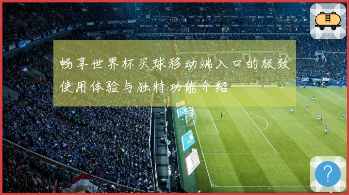 畅享世界杯买球移动端入口的极致使用体验与独特功能介绍