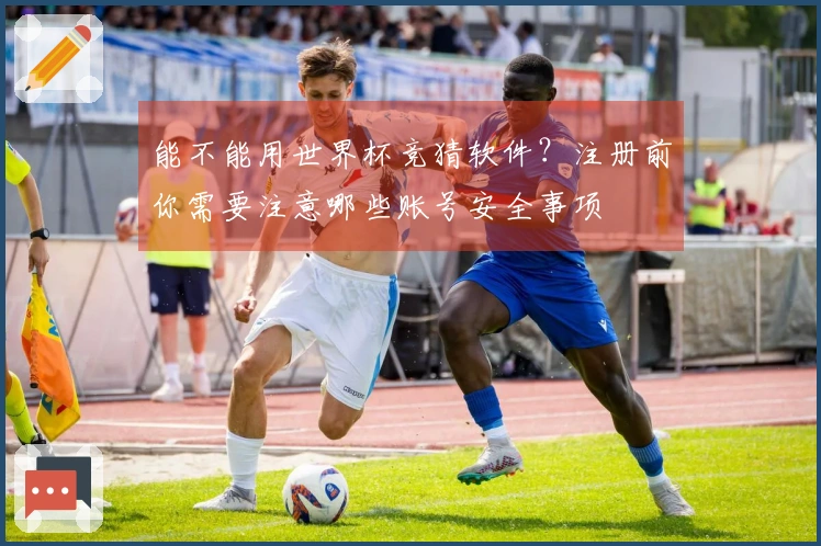 能不能用世界杯竞猜软件？注册前你需要注意哪些账号安全事项