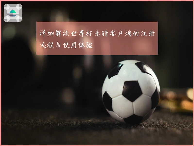 详细解读世界杯竞猜客户端的注册流程与使用体验