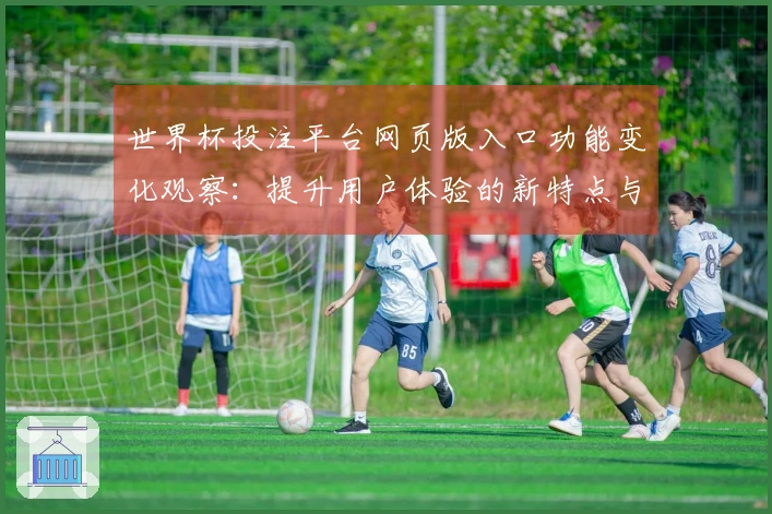 世界杯投注平台网页版入口功能变化观察：提升用户体验的新特点与实用指南