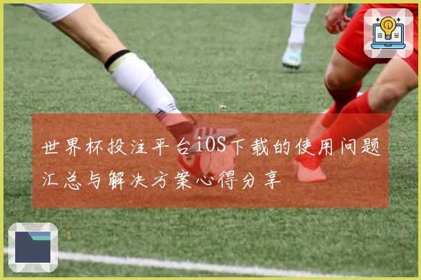 世界杯投注平台iOS下载的使用问题汇总与解决方案心得分享