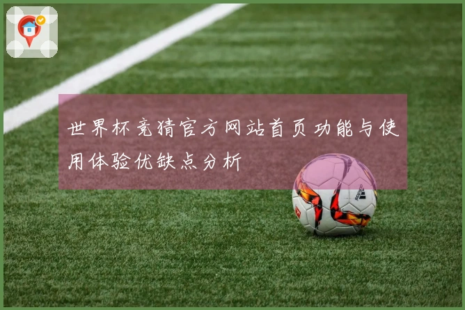 世界杯竞猜官方网站首页功能与使用体验优缺点分析