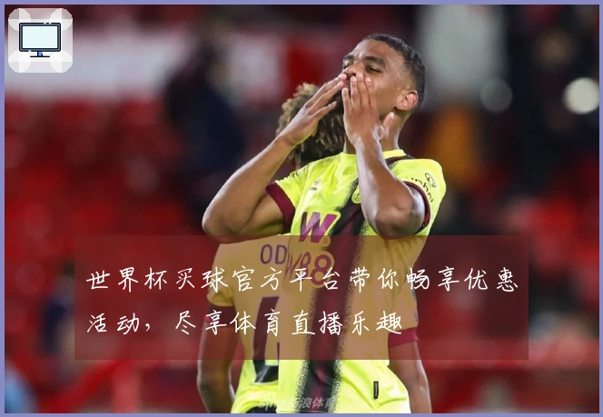 世界杯买球官方平台带你畅享优惠活动，尽享体育直播乐趣