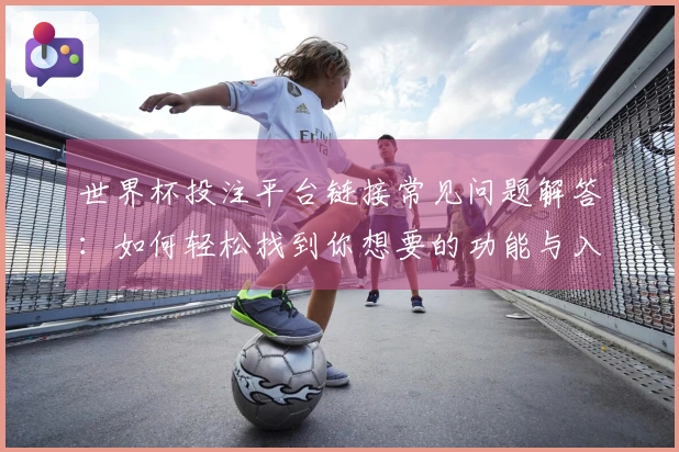 世界杯投注平台链接常见问题解答：如何轻松找到你想要的功能与入口