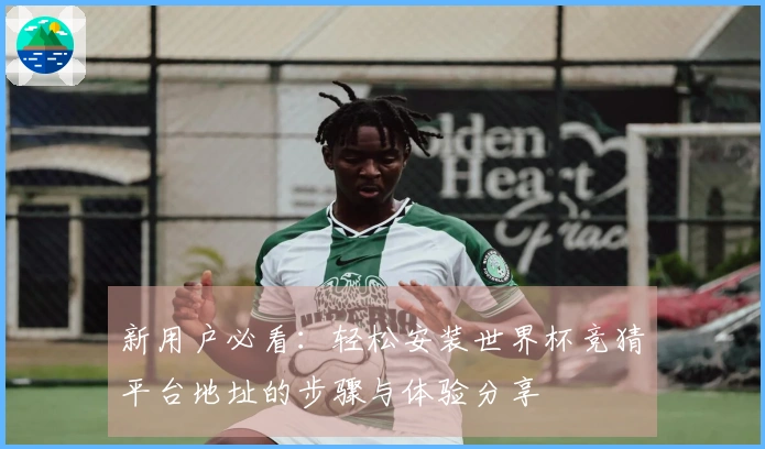 新用户必看：轻松安装世界杯竞猜平台地址的步骤与体验分享
