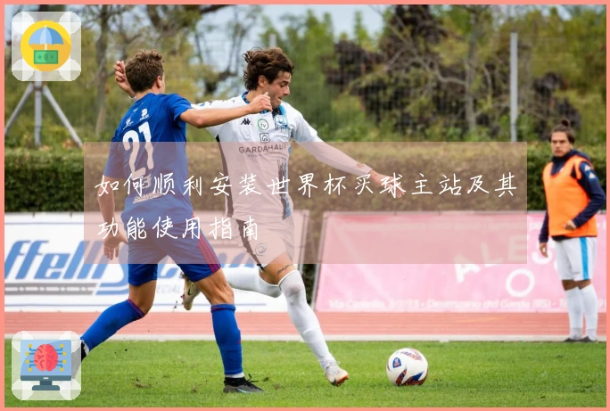 如何顺利安装世界杯买球主站及其功能使用指南