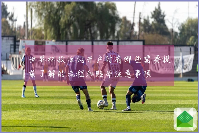 世界杯投注站开户时有哪些需要提前了解的流程和赔率注意事项