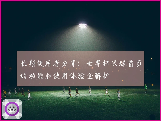 长期使用者分享：世界杯买球首页的功能和使用体验全解析