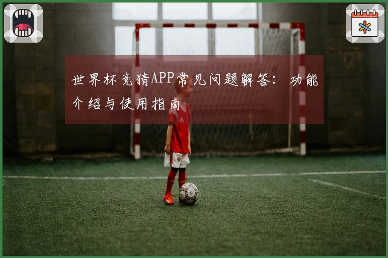 世界杯竞猜APP常见问题解答:功能介绍与使用指南