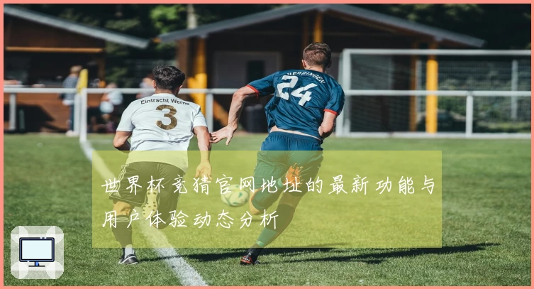 世界杯竞猜官网地址的最新功能与用户体验动态分析
