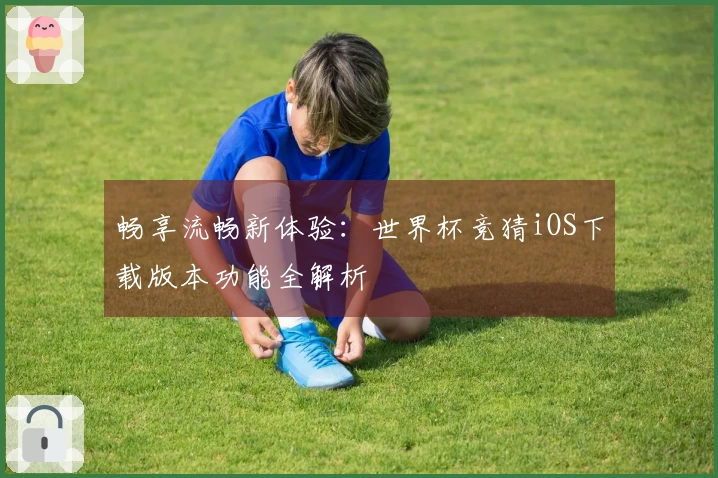 畅享流畅新体验：世界杯竞猜iOS下载版本功能全解析