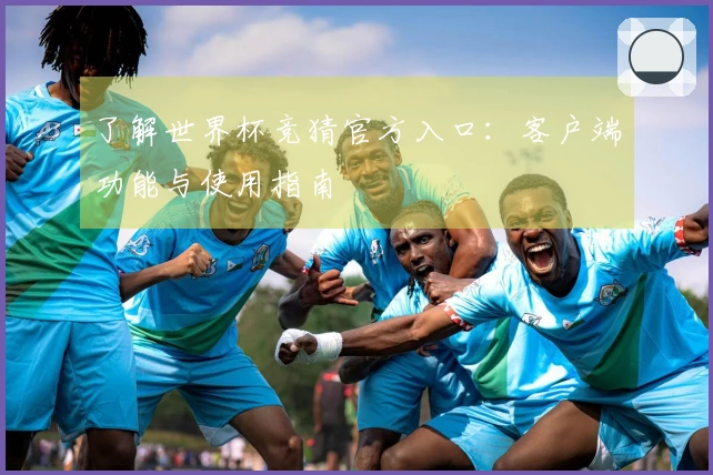 了解世界杯竞猜官方入口：客户端功能与使用指南