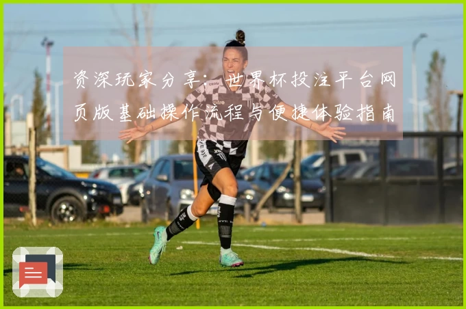 资深玩家分享：世界杯投注平台网页版基础操作流程与便捷体验指南