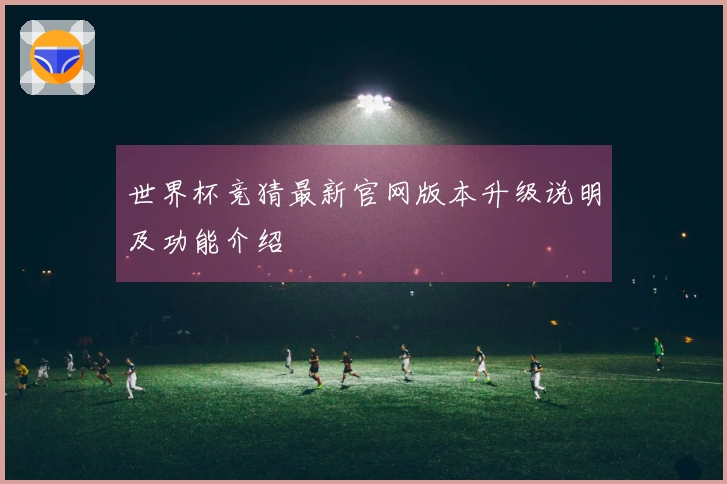 世界杯竞猜最新官网版本升级说明及功能介绍